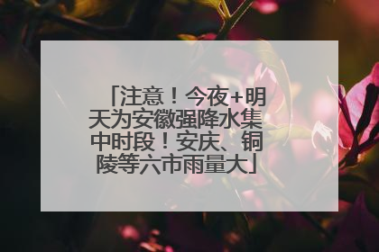 注意！今夜+明天为安徽强降水集中时段！安庆、铜陵等六市雨量大