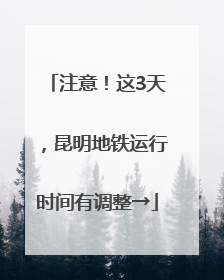 注意！这3天，昆明地铁运行时间有调整→