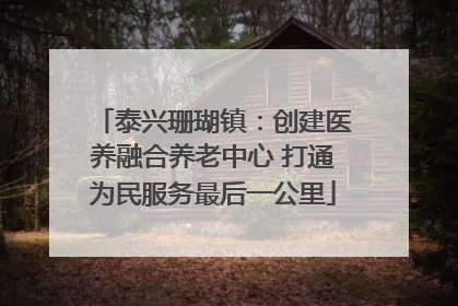 泰兴珊瑚镇：创建医养融合养老中心 打通为民服务最后一公里