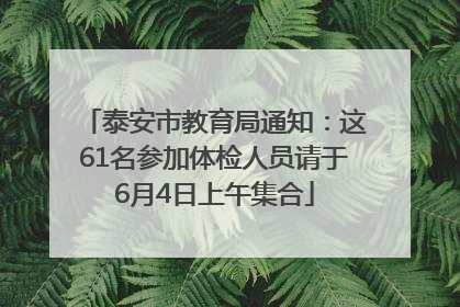 泰安市教育局通知：这61名参加体检人员请于6月4日上午集合