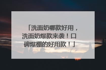 洗面奶哪款好用，洗面奶爆款来袭！口碑爆棚的好用款！