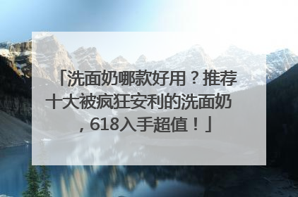 洗面奶哪款好用？推荐十大被疯狂安利的洗面奶，618入手超值！