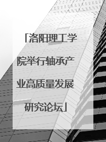 洛阳理工学院举行轴承产业高质量发展研究论坛