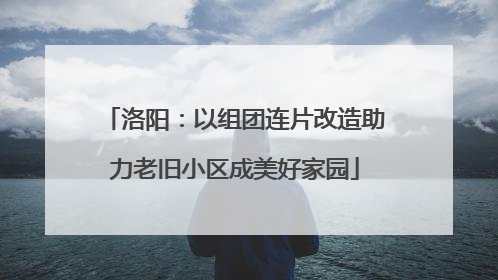 洛阳：以组团连片改造助力老旧小区成美好家园