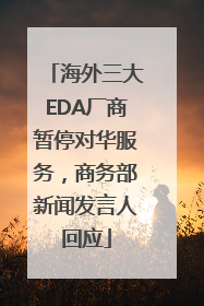 海外三大EDA厂商暂停对华服务，商务部新闻发言人回应