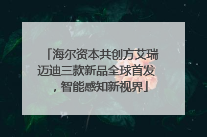 海尔资本共创方艾瑞迈迪三款新品全球首发，智能感知新视界