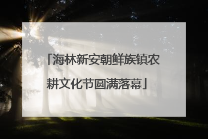 海林新安朝鲜族镇农耕文化节圆满落幕