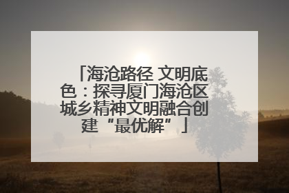 海沧路径 文明底色：探寻厦门海沧区城乡精神文明融合创建“最优解”
