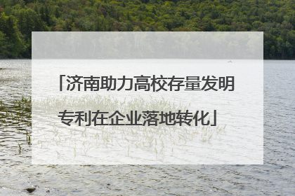 济南助力高校存量发明专利在企业落地转化