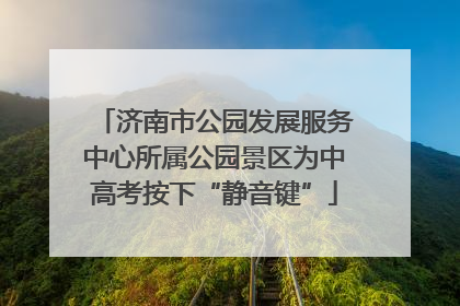济南市公园发展服务中心所属公园景区为中高考按下“静音键”