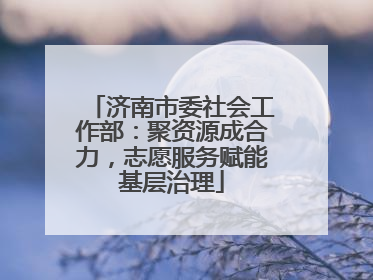 济南市委社会工作部：聚资源成合力，志愿服务赋能基层治理