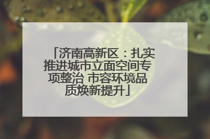 济南高新区：扎实推进城市立面空间专项整治 市容环境品质焕新提升