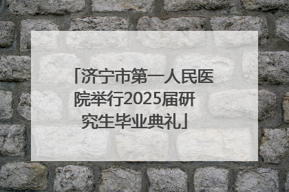 济宁市第一人民医院举行2025届研究生毕业典礼
