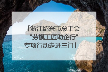 浙江绍兴市总工会“劳模工匠助企行”专项行动走进三门