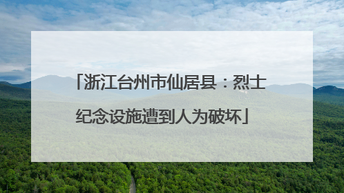 浙江台州市仙居县：烈士纪念设施遭到人为破坏