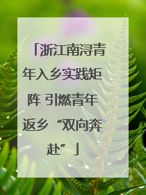 浙江南浔青年入乡实践矩阵 引燃青年返乡“双向奔赴”