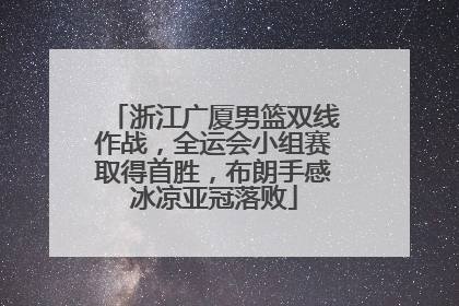 浙江广厦男篮双线作战，全运会小组赛取得首胜，布朗手感冰凉亚冠落败