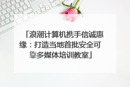 浪潮计算机携手信诚惠缘：打造当地首批安全可靠多媒体培训教室