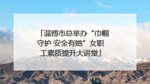 淄博市总举办“巾帼守护 安全有她”女职工素质提升大讲堂