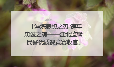 淬炼思想之刃 铸牢忠诚之魂——江北监狱民警优质课竞赛收官