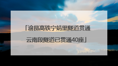 渝昆高铁宁靖里隧道贯通  云南段隧道已贯通40座