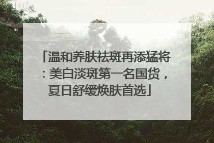 温和养肤祛斑再添猛将：美白淡斑第一名国货，夏日舒缓焕肤首选