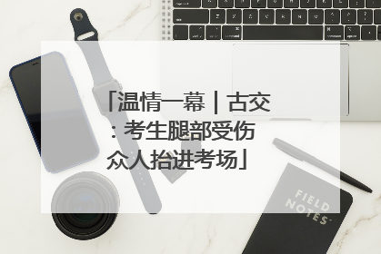温情一幕｜古交：考生腿部受伤 众人抬进考场