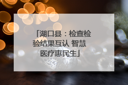 湖口县：检查检验结果互认 智慧医疗惠民生