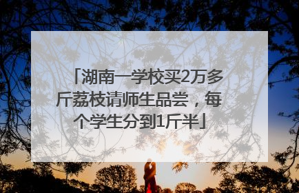 湖南一学校买2万多斤荔枝请师生品尝，每个学生分到1斤半