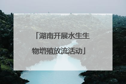 湖南开展水生生物增殖放流活动