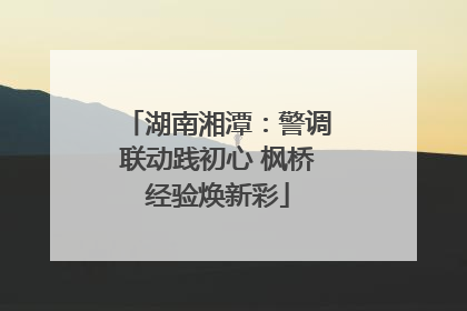 湖南湘潭：警调联动践初心 枫桥经验焕新彩
