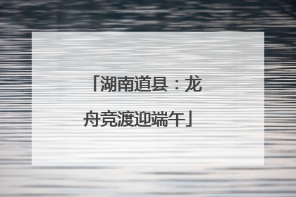 湖南道县：龙舟竞渡迎端午