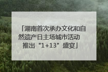 湖南首次承办文化和自然遗产日主场城市活动 推出“1+13”盛宴