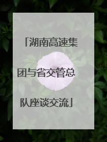 湖南高速集团与省交管总队座谈交流