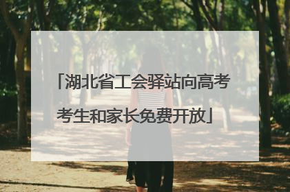 湖北省工会驿站向高考考生和家长免费开放
