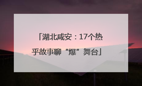 湖北咸安：17个热乎故事聊“爆”舞台