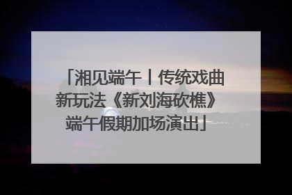 湘见端午丨传统戏曲新玩法《新刘海砍樵》端午假期加场演出