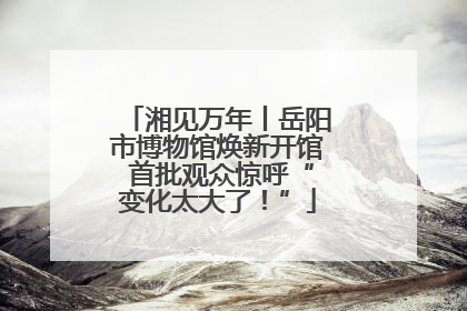 湘见万年丨岳阳市博物馆焕新开馆 首批观众惊呼“变化太大了！”