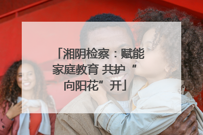 湘阴检察：赋能家庭教育 共护“向阳花”开