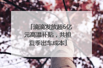 滴滴发放超6亿元高温补贴，共担夏季出车成本