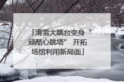 滑雪大跳台变身“顽酷心跳塔” 开拓场馆利用新局面