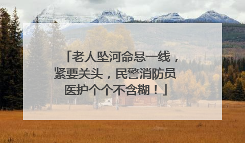 老人坠河命悬一线，紧要关头，民警消防员医护个个不含糊！