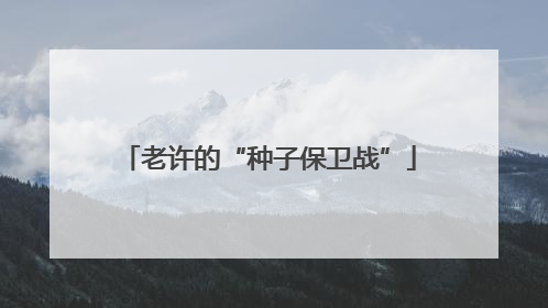 老许的“种子保卫战”