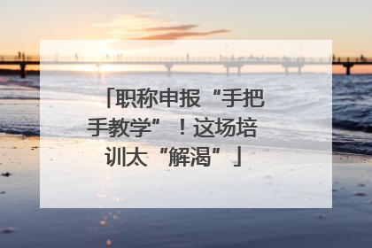 职称申报“手把手教学”！这场培训太“解渴”