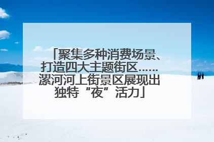 聚集多种消费场景、打造四大主题街区……漯河河上街景区展现出独特“夜”活力