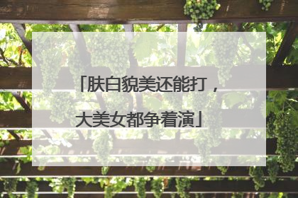 肤白貌美还能打，大美女都争着演