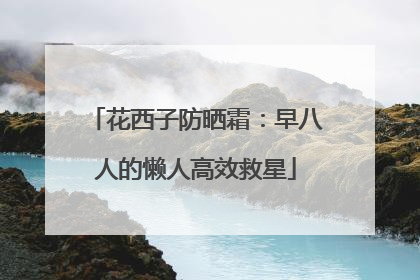 花西子防晒霜：早八人的懒人高效救星