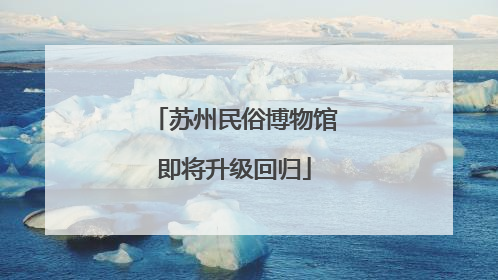 苏州民俗博物馆即将升级回归