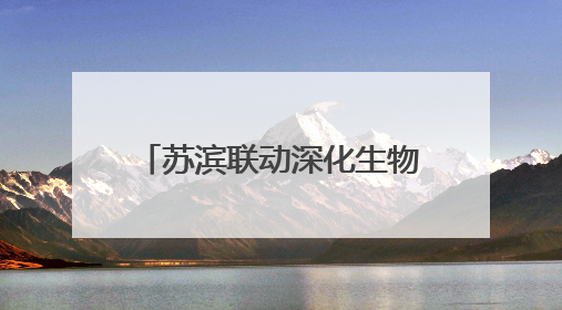 苏滨联动深化生物医药产业对接，精准匹配技术资本资源推动项目落地