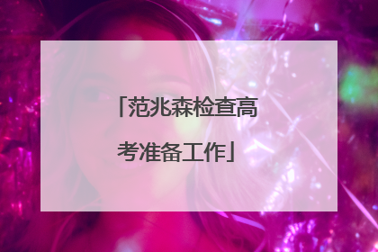 范兆森检查高考准备工作